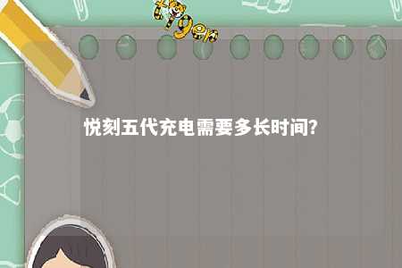 悦刻五代充电需要多长时间�？ 